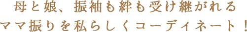 イマドキのリ・スタイル(ママ振)母から愛する娘へ振袖が伝える幸せの記憶