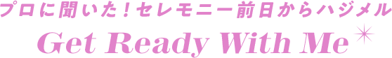 プロに聞いた!セレモニー前日からハジメル Get Ready With Me