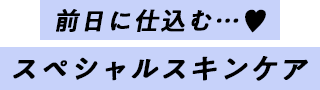 前日に仕込む…♥ スペシャルスキンケア