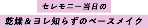 セレモニー当日の 乾燥&ヨレ知らずのベースメイク