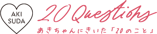 AKI SUDA　20Question　あきちゃんにきいた「20のこと」